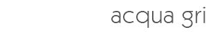 acqua gri